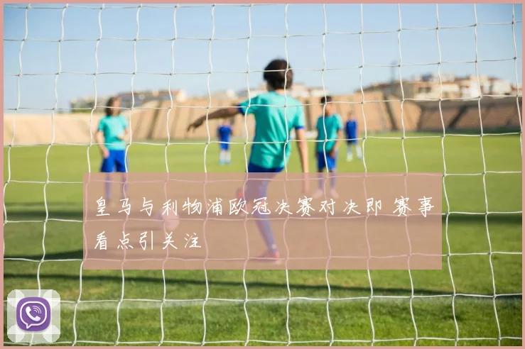 皇马与利物浦欧冠决赛对决即 赛事看点引关注