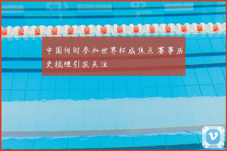 中国何时参加世界杯成焦点 赛事历史梳理引发关注