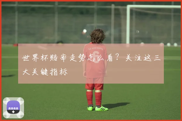 世界杯赔率走势怎么看?关注这三大关键指标