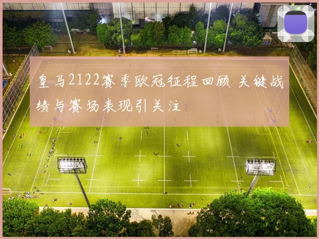 皇马2122赛季欧冠征程回顾 关键战绩与赛场表现引关注