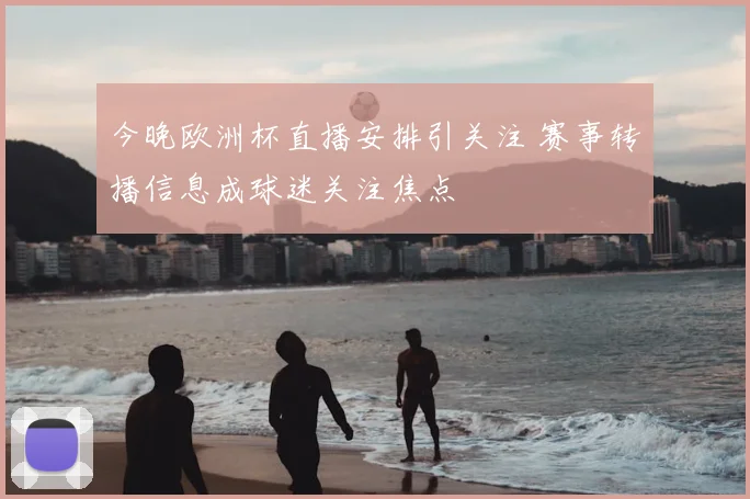 今晚欧洲杯直播安排引关注 赛事转播信息成球迷关注焦点