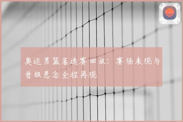 奥运男篮落选赛回放:赛场表现与晋级悬念全程再现